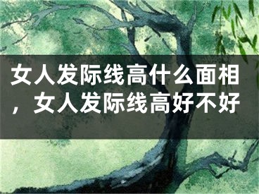 女人发际线高什么面相，女人发际线高好不好