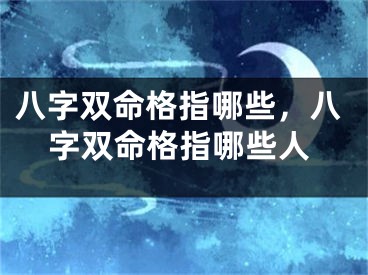 八字双命格指哪些，八字双命格指哪些人