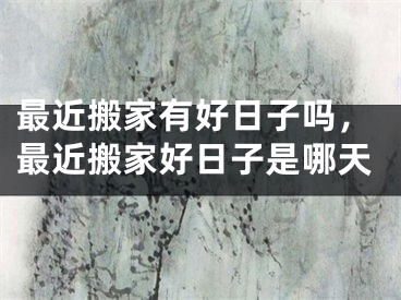 最近搬家有好日子吗，最近搬家好日子是哪天