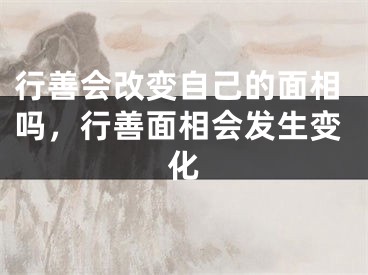 行善会改变自己的面相吗，行善面相会发生变化