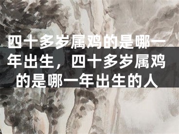 四十多岁属鸡的是哪一年出生，四十多岁属鸡的是哪一年出生的人