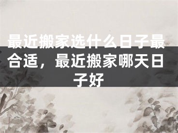 最近搬家选什么日子最合适，最近搬家哪天日子好