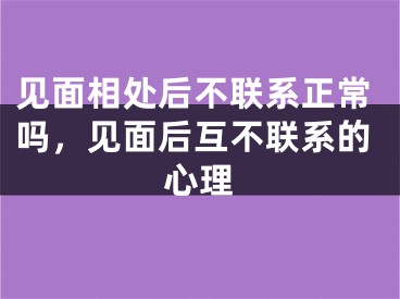 见面相处后不联系正常吗，见面后互不联系的心理