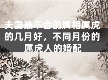 夫妻最不合的属相属虎的几月好，不同月份的属虎人的婚配