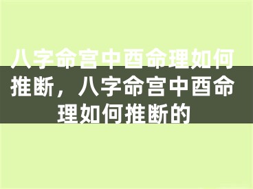八字命宫中酉命理如何推断，八字命宫中酉命理如何推断的