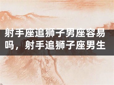 射手座追狮子男座容易吗，射手追狮子座男生