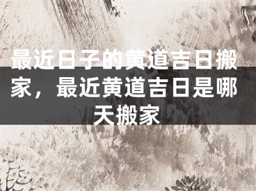 最近日子的黄道吉日搬家，最近黄道吉日是哪天搬家