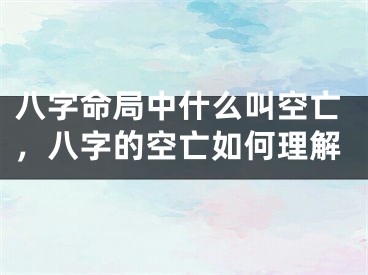 八字命局中什么叫空亡，八字的空亡如何理解