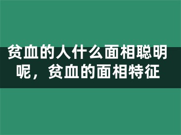 贫血的人什么面相聪明呢，贫血的面相特征