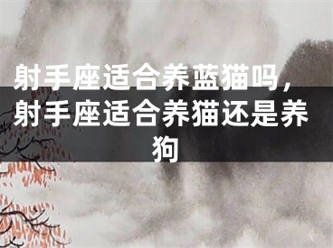 射手座适合养蓝猫吗，射手座适合养猫还是养狗