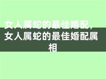 女人属蛇的最佳婚配，女人属蛇的最佳婚配属相
