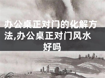 办公桌正对门的化解方法,办公桌正对门风水好吗