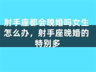 射手座都会晚婚吗女生怎么办，射手座晚婚的特别多