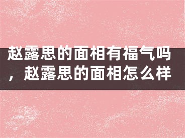 赵露思的面相有福气吗，赵露思的面相怎么样