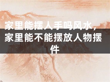 家里能摆人手吗风水，家里能不能摆放人物摆件
