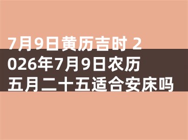 7月9日黄历吉时 2026年7月9日农历五月二十五适合安床吗