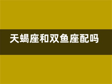 天蝎座和双鱼座配吗
