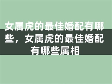 女属虎的最佳婚配有哪些，女属虎的最佳婚配有哪些属相