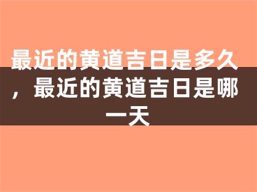 最近的黄道吉日是多久，最近的黄道吉日是哪一天