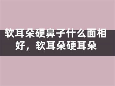 软耳朵硬鼻子什么面相好，软耳朵硬耳朵