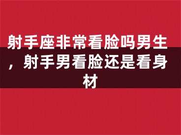 射手座非常看脸吗男生，射手男看脸还是看身材