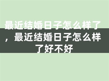 最近结婚日子怎么样了，最近结婚日子怎么样了好不好