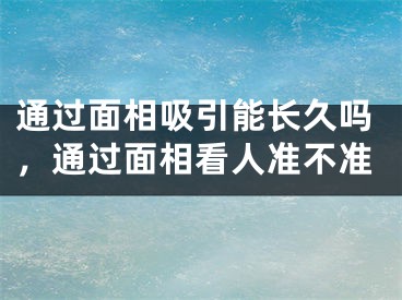 通过面相吸引能长久吗，通过面相看人准不准