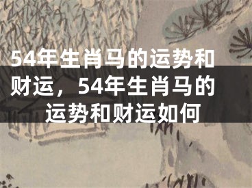54年生肖马的运势和财运,54年生肖马的运势和财运如何