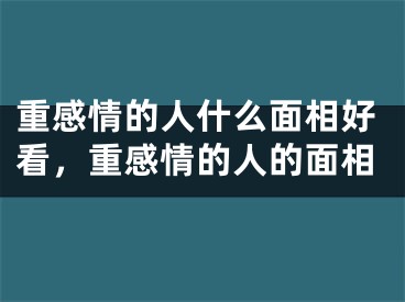 重感情的人什么面相好看，重感情的人的面相