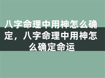 八字命理中用神怎么确定，八字命理中用神怎么确定命运