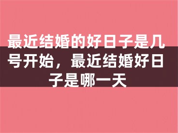 最近结婚的好日子是几号开始，最近结婚好日子是哪一天