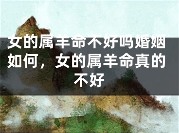 女的属羊命不好吗婚姻如何，女的属羊命真的不好