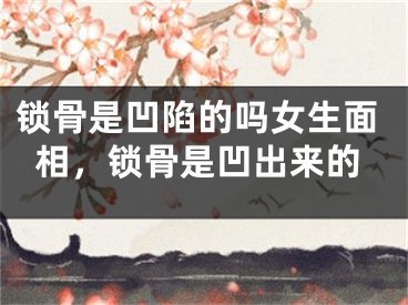 锁骨是凹陷的吗女生面相，锁骨是凹出来的