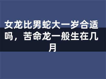 女龙比男蛇大一岁合适吗,苦命龙一般生在几月