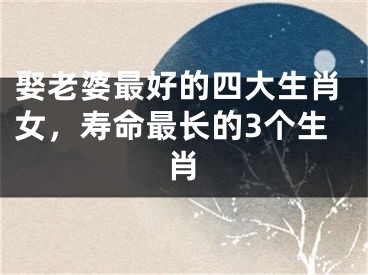 娶老婆最好的四大生肖女，寿命最长的3个生肖