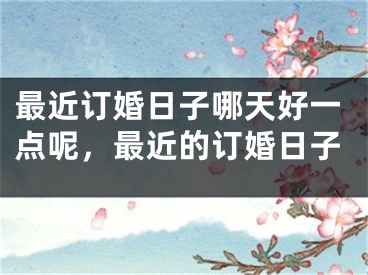 最近订婚日子哪天好一点呢，最近的订婚日子