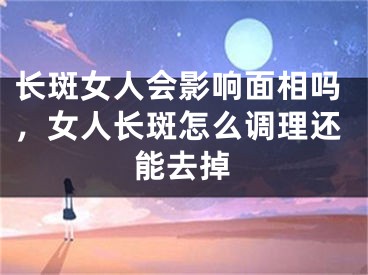 长斑女人会影响面相吗，女人长斑怎么调理还能去掉
