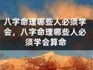八字命理哪些人必须学会，八字命理哪些人必须学会算命
