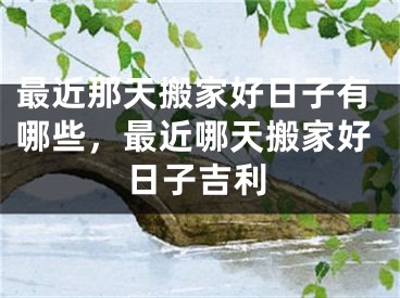 最近那天搬家好日子有哪些，最近哪天搬家好日子吉利