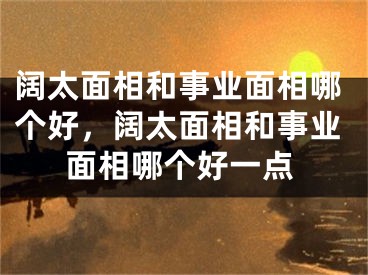 阔太面相和事业面相哪个好,阔太面相和事业面相哪个好一点