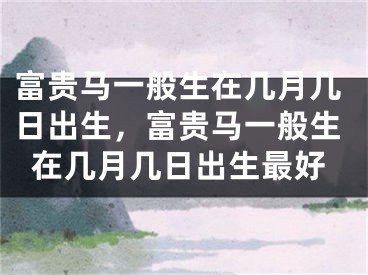 富贵马一般生在几月几日出生,富贵马一般生在几月几日出生最好