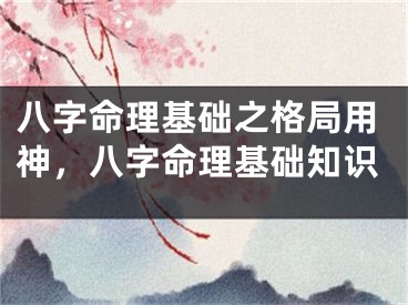 八字命理基础之格局用神，八字命理基础知识