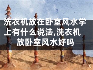 洗衣机放在卧室风水学上有什么说法,洗衣机放卧室风水好吗