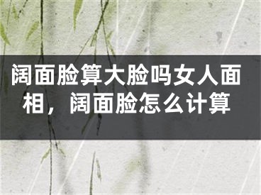 阔面脸算大脸吗女人面相，阔面脸怎么计算