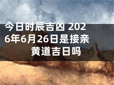 今日时辰吉凶 2026年6月26日是接亲黄道吉日吗