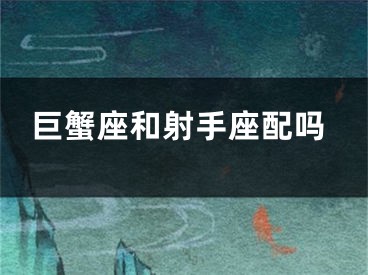 巨蟹座和射手座配吗