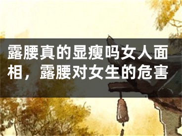 露腰真的显瘦吗女人面相，露腰对女生的危害
