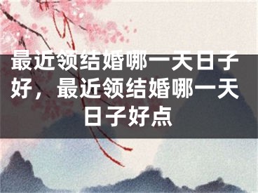 最近领结婚哪一天日子好，最近领结婚哪一天日子好点