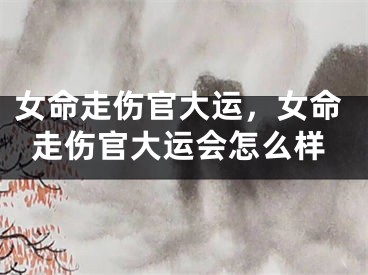女命走伤官大运，女命走伤官大运会怎么样