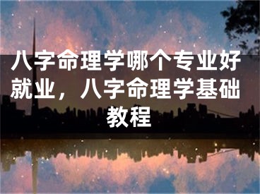 八字命理学哪个专业好就业，八字命理学基础教程